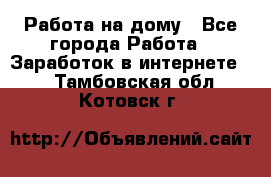 Работа на дому - Все города Работа » Заработок в интернете   . Тамбовская обл.,Котовск г.